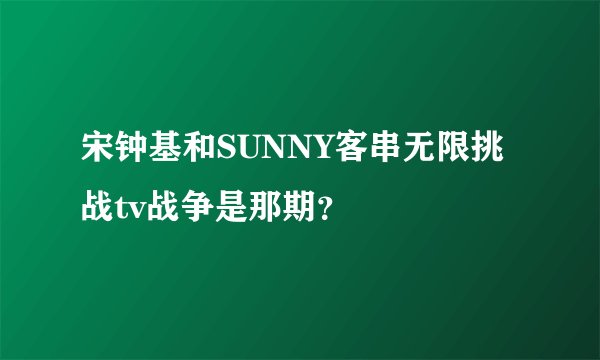 宋钟基和SUNNY客串无限挑战tv战争是那期？