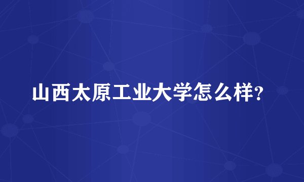 山西太原工业大学怎么样？