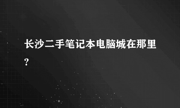 长沙二手笔记本电脑城在那里?