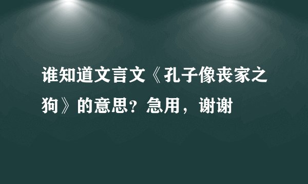 谁知道文言文《孔子像丧家之狗》的意思？急用，谢谢