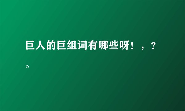巨人的巨组词有哪些呀！，？。