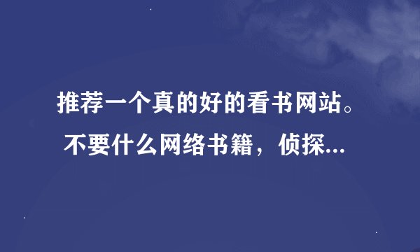 推荐一个真的好的看书网站。 不要什么网络书籍，侦探类的，武侠，言情。。。 要好的 ，真正属于看书人的。