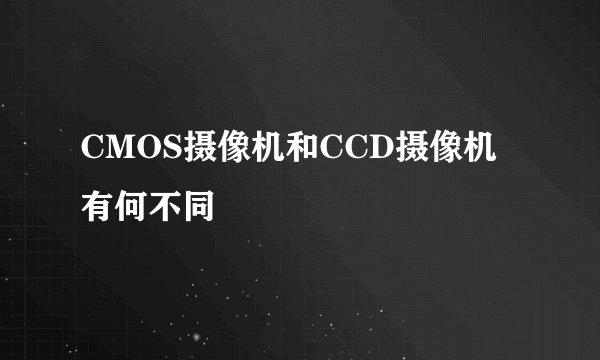 CMOS摄像机和CCD摄像机有何不同