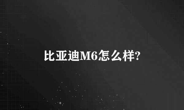 比亚迪M6怎么样?