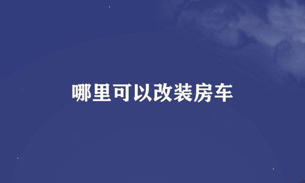 哪里可以改装房车