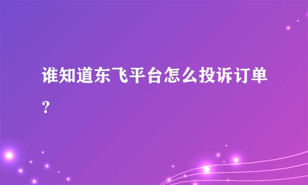 谁知道东飞平台怎么投诉订单？