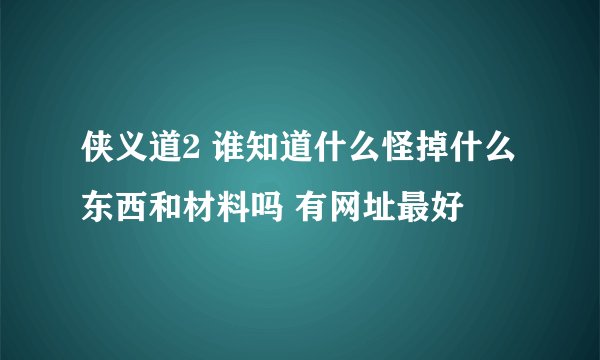 侠义道2 谁知道什么怪掉什么东西和材料吗 有网址最好