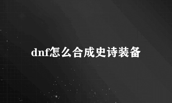 dnf怎么合成史诗装备