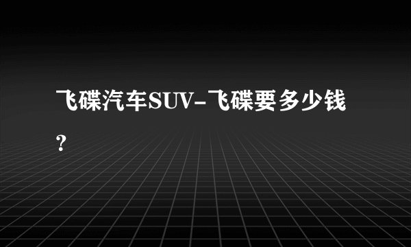 飞碟汽车SUV-飞碟要多少钱？