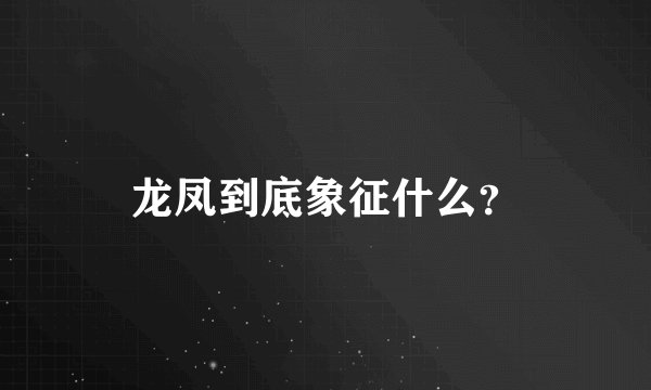 龙凤到底象征什么？