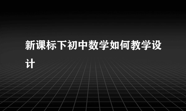 新课标下初中数学如何教学设计