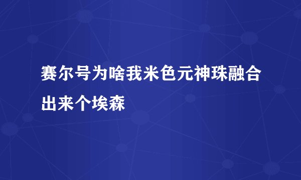 赛尔号为啥我米色元神珠融合出来个埃森