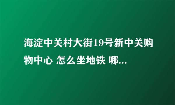 海淀中关村大街19号新中关购物中心 怎么坐地铁 哪个口出？