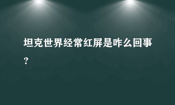 坦克世界经常红屏是咋么回事？