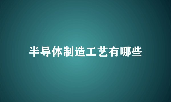 半导体制造工艺有哪些
