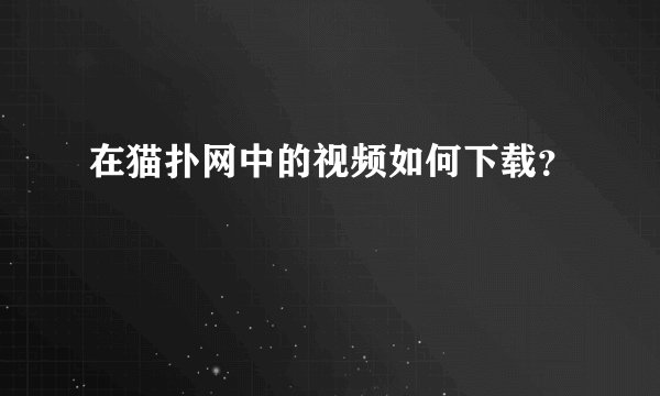 在猫扑网中的视频如何下载？