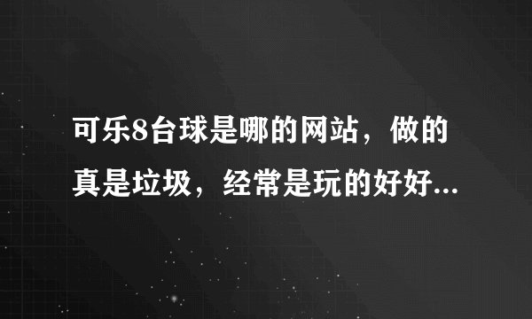 可乐8台球是哪的网站，做的真是垃圾，经常是玩的好好的就跳出来，火死人了！！！