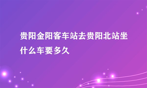 贵阳金阳客车站去贵阳北站坐什么车要多久