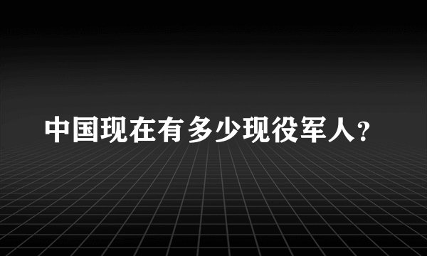 中国现在有多少现役军人？