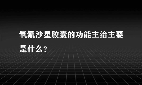 氧氟沙星胶囊的功能主治主要是什么？