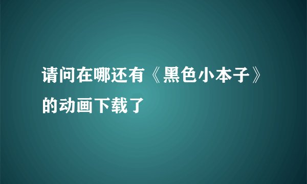 请问在哪还有《黑色小本子》的动画下载了