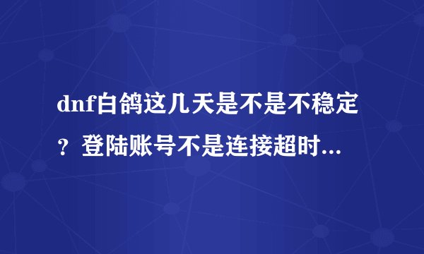 dnf白鸽这几天是不是不稳定？登陆账号不是连接超时就是数据异常，这是怎么回事？谁有比较稳的代码？伤