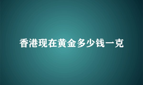 香港现在黄金多少钱一克