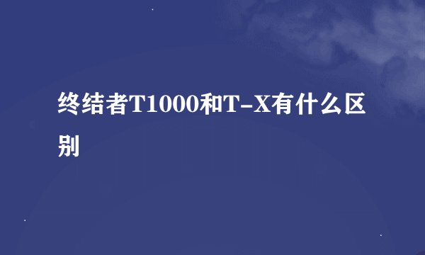 终结者T1000和T-X有什么区别