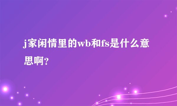j家闲情里的wb和fs是什么意思啊？
