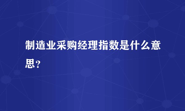 制造业采购经理指数是什么意思？