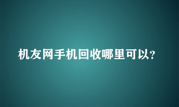机友网手机回收哪里可以？
