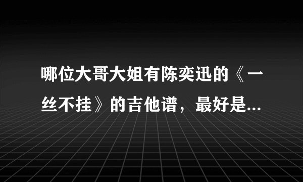 哪位大哥大姐有陈奕迅的《一丝不挂》的吉他谱，最好是有指法的，谢谢了~~