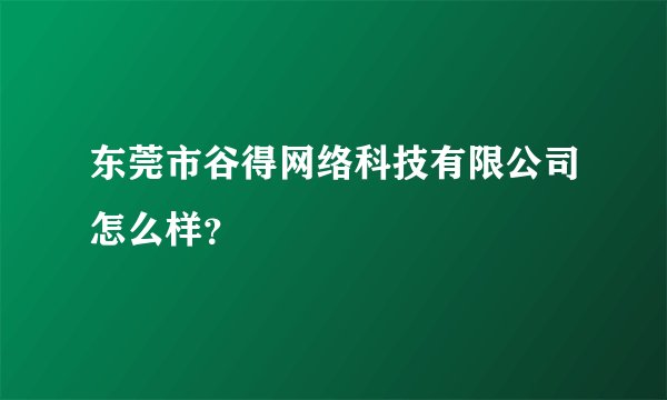 东莞市谷得网络科技有限公司怎么样？