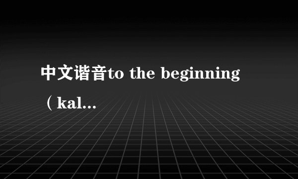 中文谐音to the beginning （kalafina）要优质的