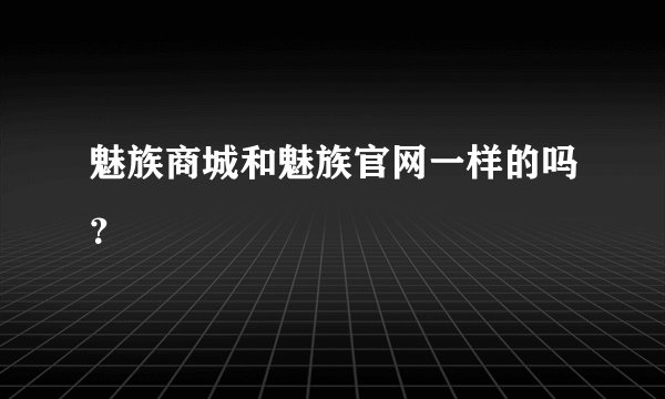 魅族商城和魅族官网一样的吗？