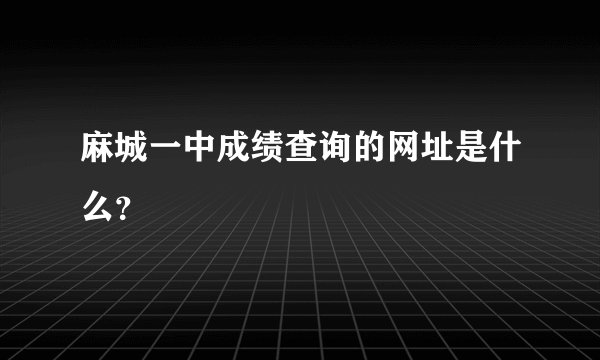 麻城一中成绩查询的网址是什么？