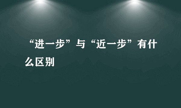 “进一步”与“近一步”有什么区别