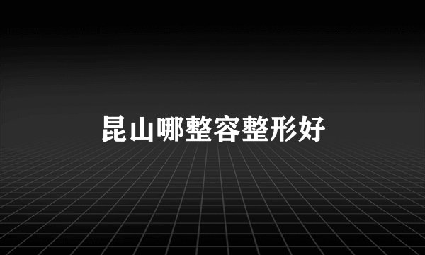 昆山哪整容整形好