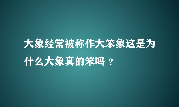 大象经常被称作大笨象这是为什么大象真的笨吗 ？