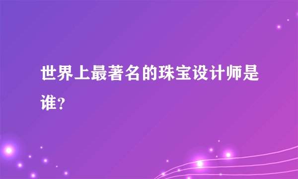 世界上最著名的珠宝设计师是谁？