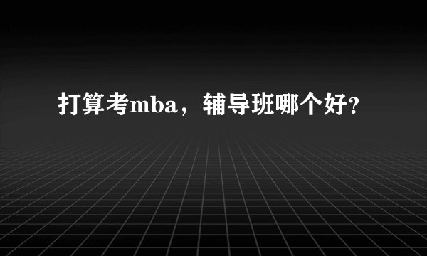 打算考mba，辅导班哪个好？