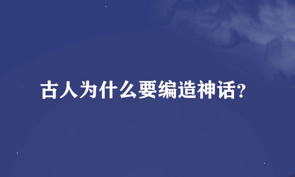 古人为什么要编造神话？