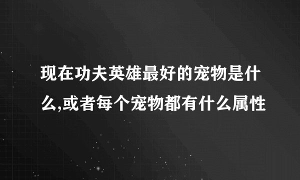 现在功夫英雄最好的宠物是什么,或者每个宠物都有什么属性
