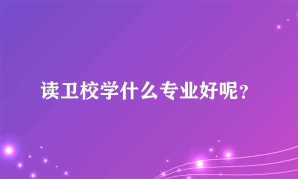 读卫校学什么专业好呢？