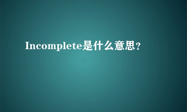 Incomplete是什么意思？