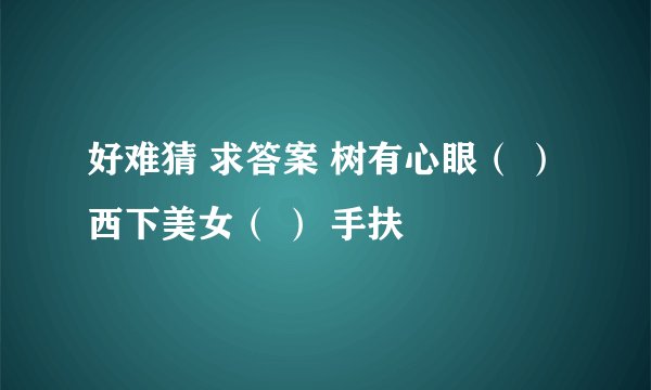 好难猜 求答案 树有心眼（ ） 西下美女（ ） 手扶