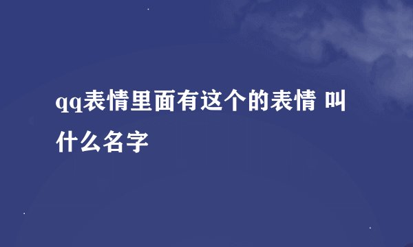 qq表情里面有这个的表情 叫什么名字