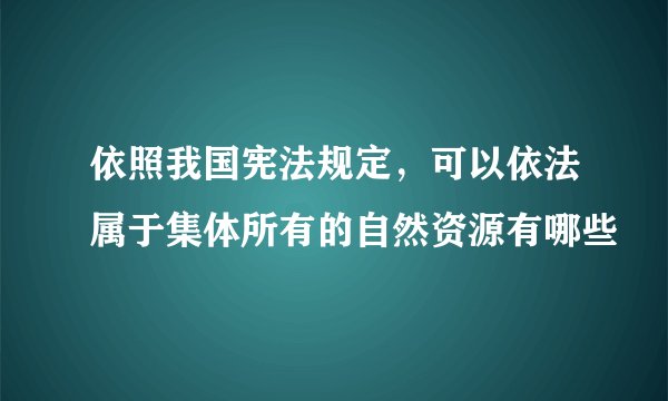 依照我国宪法规定，可以依法属于集体所有的自然资源有哪些