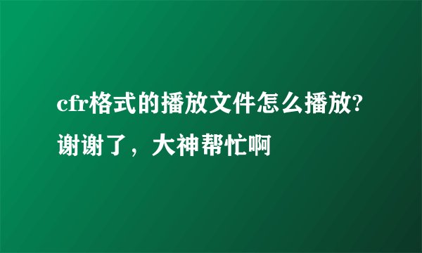 cfr格式的播放文件怎么播放?谢谢了，大神帮忙啊