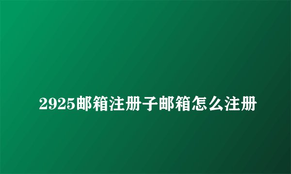 
2925邮箱注册子邮箱怎么注册

